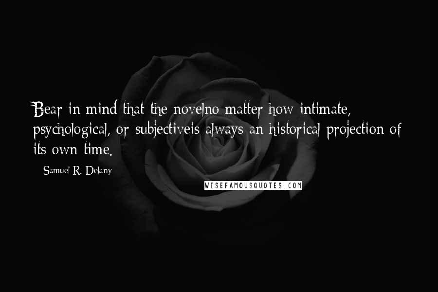 Samuel R. Delany Quotes: Bear in mind that the novelno matter how intimate, psychological, or subjectiveis always an historical projection of its own time.