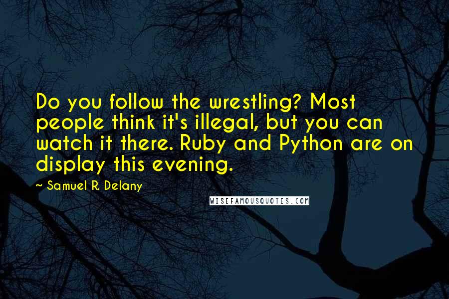 Samuel R. Delany Quotes: Do you follow the wrestling? Most people think it's illegal, but you can watch it there. Ruby and Python are on display this evening.