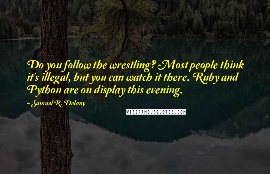Samuel R. Delany Quotes: Do you follow the wrestling? Most people think it's illegal, but you can watch it there. Ruby and Python are on display this evening.