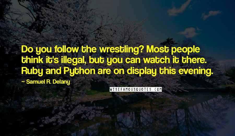 Samuel R. Delany Quotes: Do you follow the wrestling? Most people think it's illegal, but you can watch it there. Ruby and Python are on display this evening.