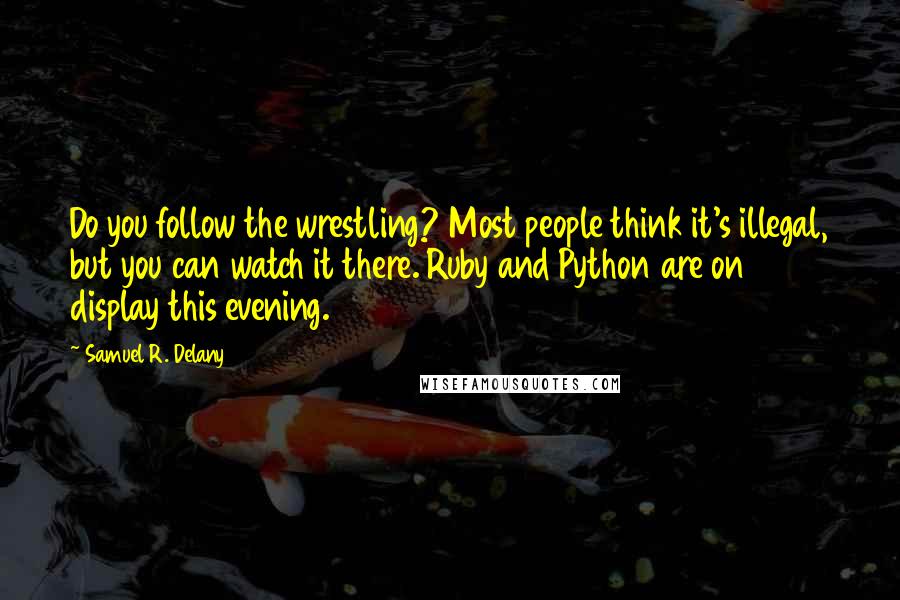 Samuel R. Delany Quotes: Do you follow the wrestling? Most people think it's illegal, but you can watch it there. Ruby and Python are on display this evening.