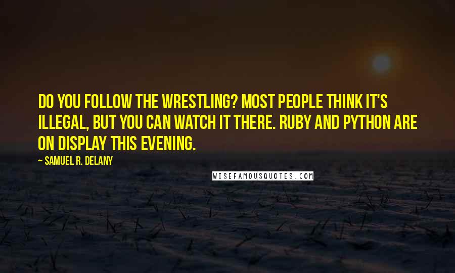 Samuel R. Delany Quotes: Do you follow the wrestling? Most people think it's illegal, but you can watch it there. Ruby and Python are on display this evening.