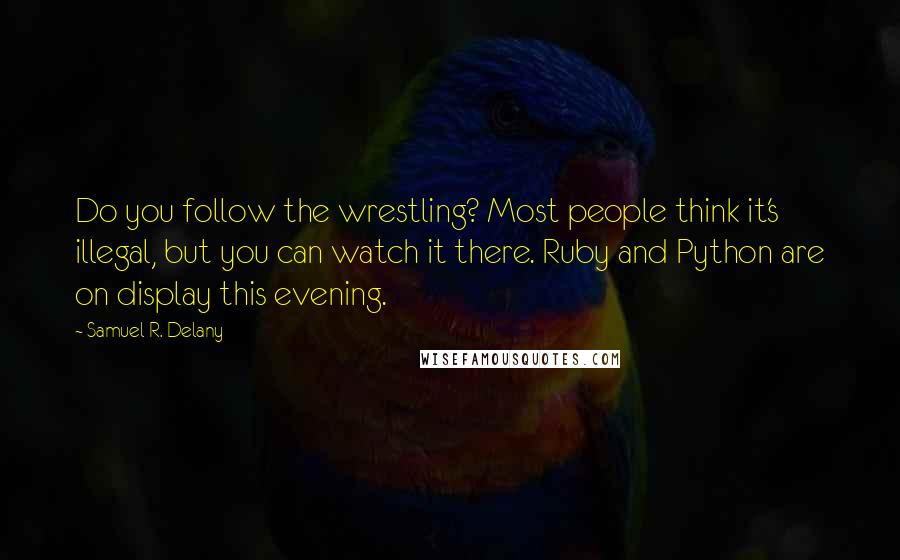 Samuel R. Delany Quotes: Do you follow the wrestling? Most people think it's illegal, but you can watch it there. Ruby and Python are on display this evening.