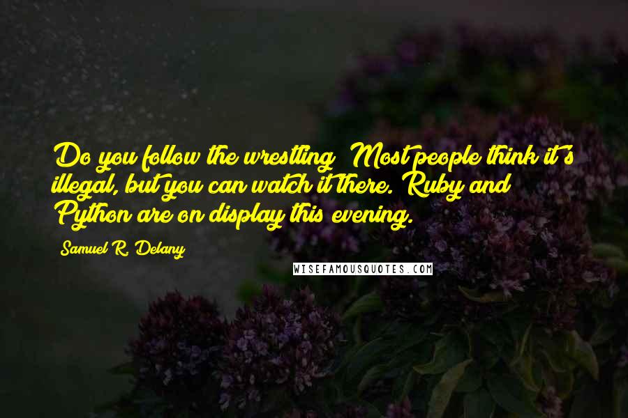 Samuel R. Delany Quotes: Do you follow the wrestling? Most people think it's illegal, but you can watch it there. Ruby and Python are on display this evening.