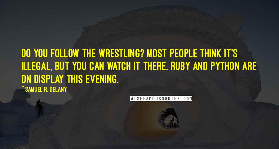 Samuel R. Delany Quotes: Do you follow the wrestling? Most people think it's illegal, but you can watch it there. Ruby and Python are on display this evening.