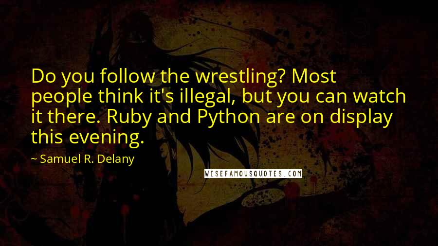 Samuel R. Delany Quotes: Do you follow the wrestling? Most people think it's illegal, but you can watch it there. Ruby and Python are on display this evening.