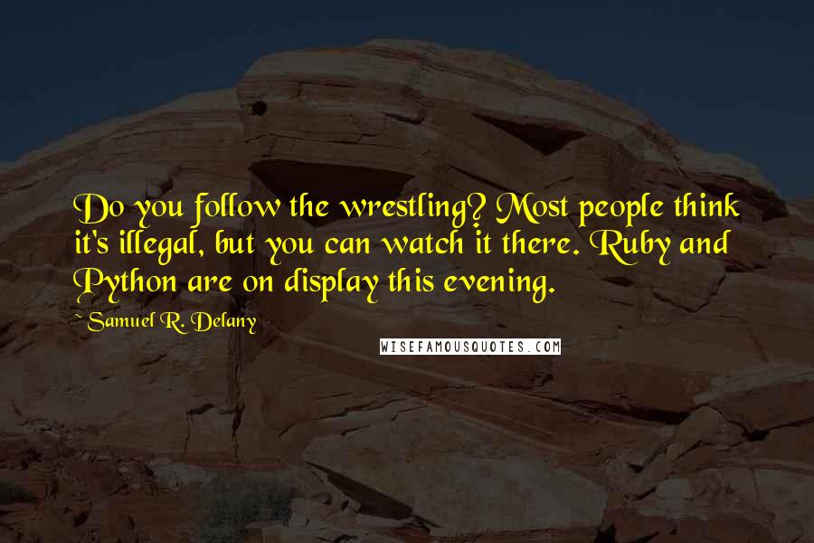 Samuel R. Delany Quotes: Do you follow the wrestling? Most people think it's illegal, but you can watch it there. Ruby and Python are on display this evening.