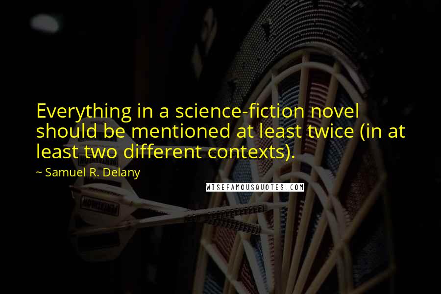 Samuel R. Delany Quotes: Everything in a science-fiction novel should be mentioned at least twice (in at least two different contexts).