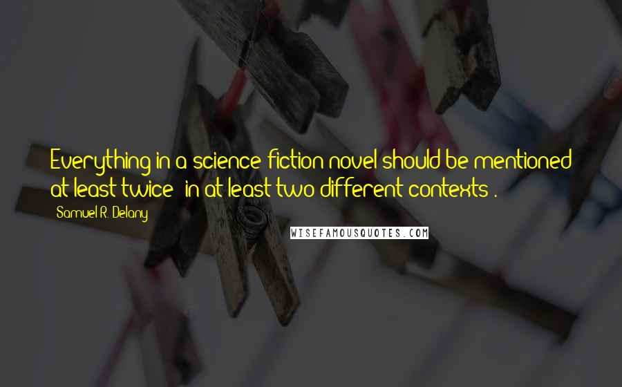 Samuel R. Delany Quotes: Everything in a science-fiction novel should be mentioned at least twice (in at least two different contexts).
