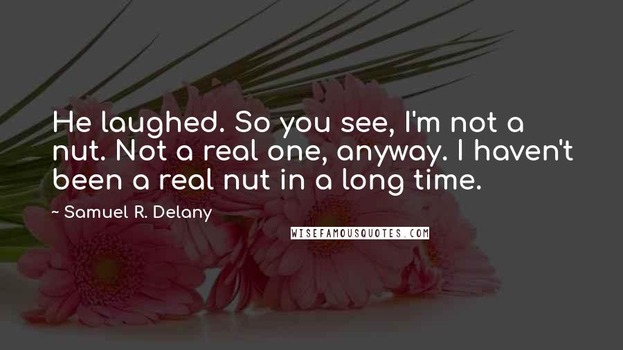 Samuel R. Delany Quotes: He laughed. So you see, I'm not a nut. Not a real one, anyway. I haven't been a real nut in a long time.