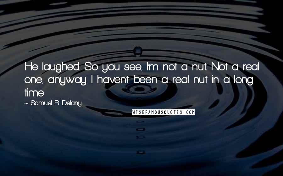 Samuel R. Delany Quotes: He laughed. So you see, I'm not a nut. Not a real one, anyway. I haven't been a real nut in a long time.