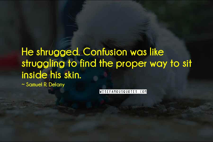 Samuel R. Delany Quotes: He shrugged. Confusion was like struggling to find the proper way to sit inside his skin.