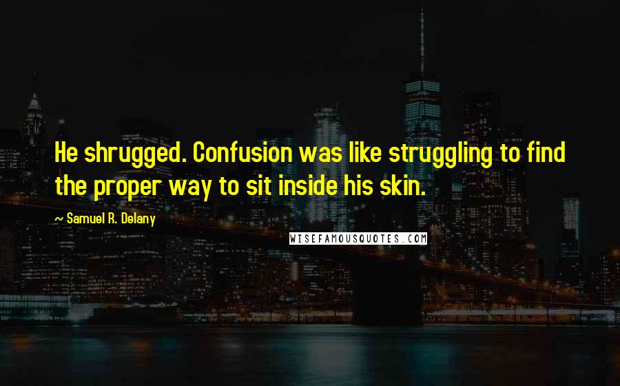 Samuel R. Delany Quotes: He shrugged. Confusion was like struggling to find the proper way to sit inside his skin.