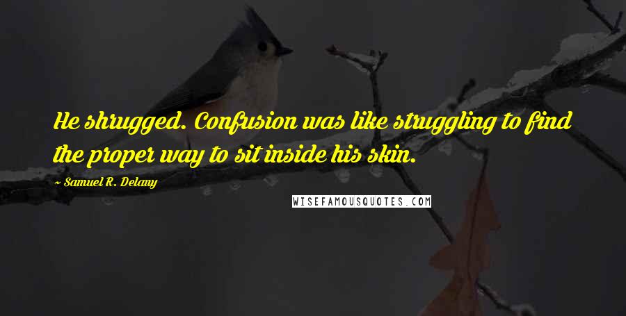 Samuel R. Delany Quotes: He shrugged. Confusion was like struggling to find the proper way to sit inside his skin.