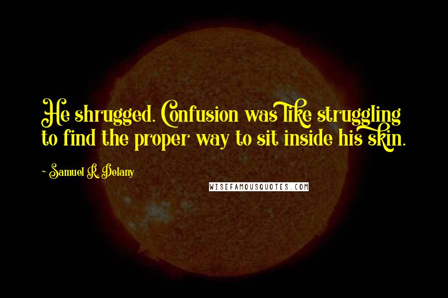 Samuel R. Delany Quotes: He shrugged. Confusion was like struggling to find the proper way to sit inside his skin.