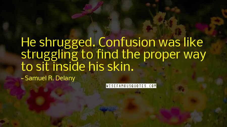 Samuel R. Delany Quotes: He shrugged. Confusion was like struggling to find the proper way to sit inside his skin.
