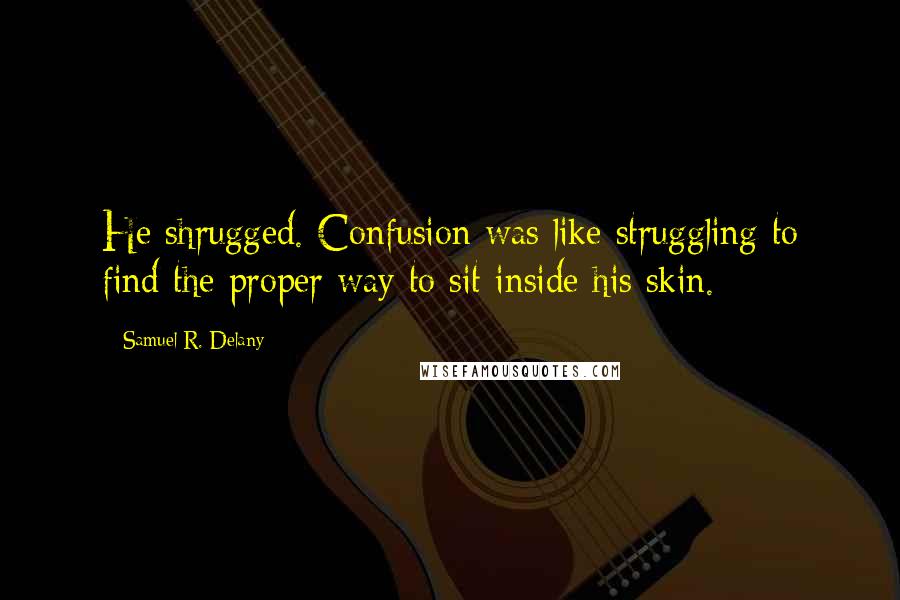 Samuel R. Delany Quotes: He shrugged. Confusion was like struggling to find the proper way to sit inside his skin.