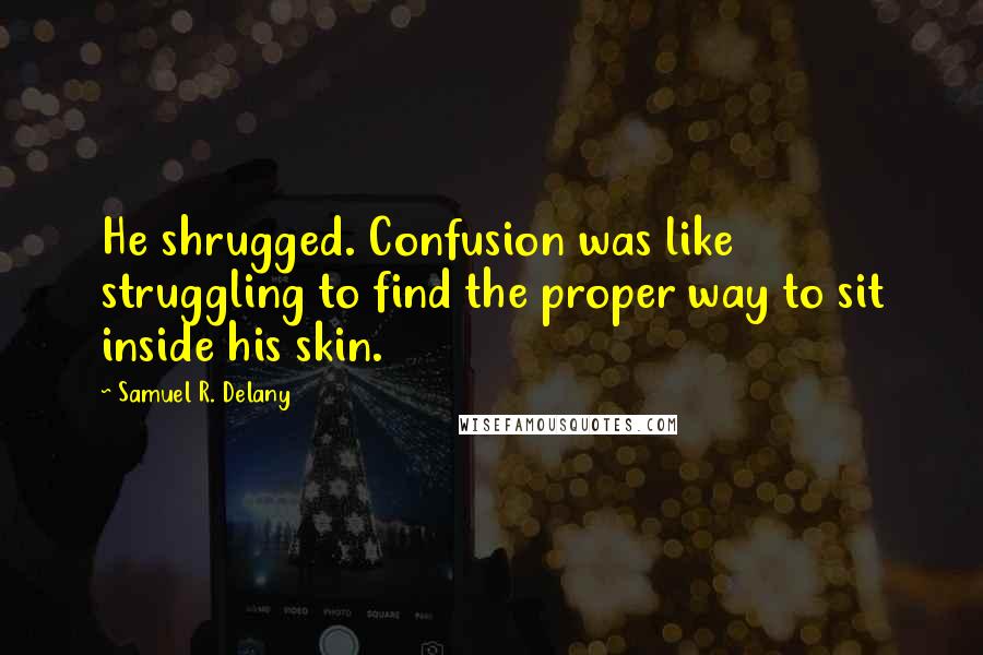 Samuel R. Delany Quotes: He shrugged. Confusion was like struggling to find the proper way to sit inside his skin.