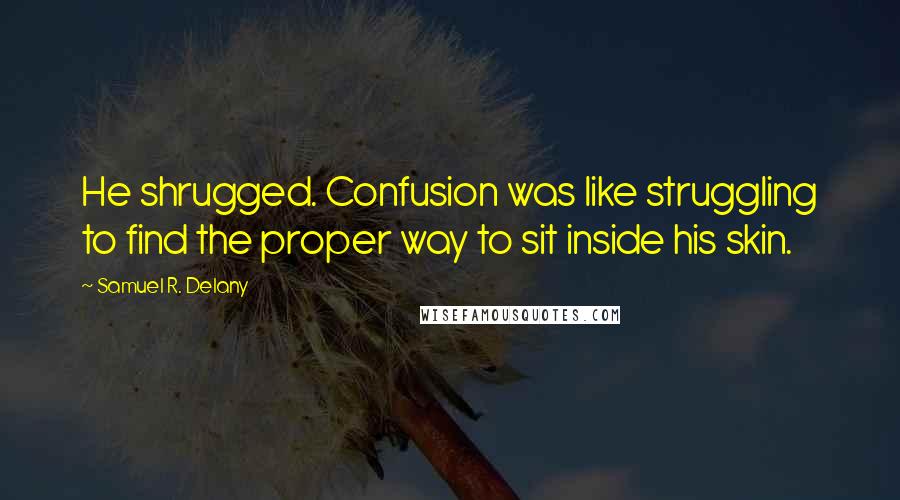 Samuel R. Delany Quotes: He shrugged. Confusion was like struggling to find the proper way to sit inside his skin.