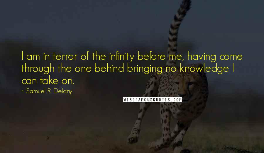 Samuel R. Delany Quotes: I am in terror of the infinity before me, having come through the one behind bringing no knowledge I can take on.