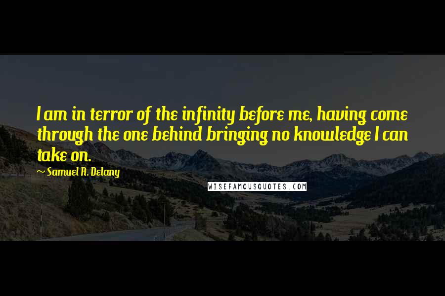 Samuel R. Delany Quotes: I am in terror of the infinity before me, having come through the one behind bringing no knowledge I can take on.