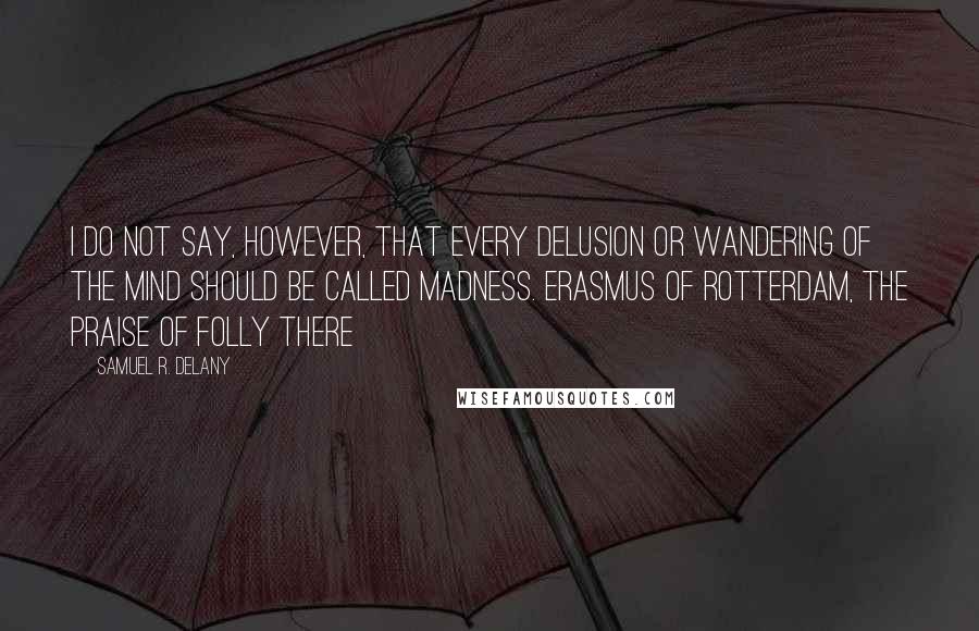 Samuel R. Delany Quotes: I do not say, however, that every delusion or wandering of the mind should be called madness. Erasmus of Rotterdam, The Praise of Folly There