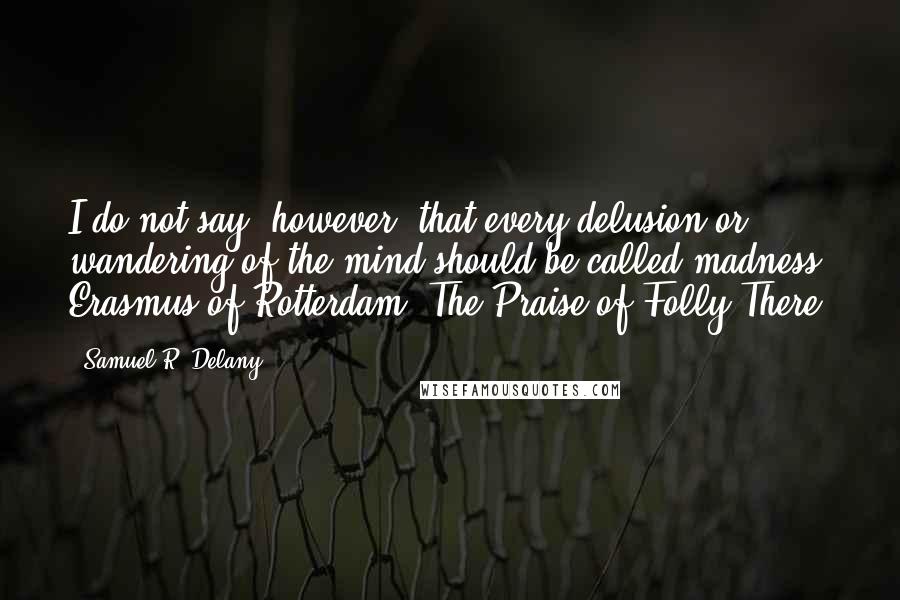 Samuel R. Delany Quotes: I do not say, however, that every delusion or wandering of the mind should be called madness. Erasmus of Rotterdam, The Praise of Folly There