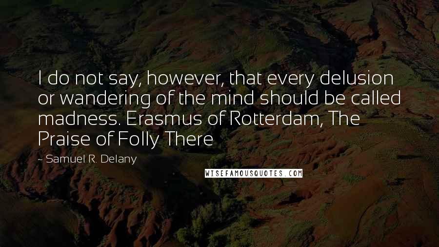 Samuel R. Delany Quotes: I do not say, however, that every delusion or wandering of the mind should be called madness. Erasmus of Rotterdam, The Praise of Folly There