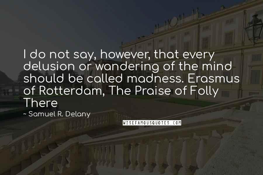 Samuel R. Delany Quotes: I do not say, however, that every delusion or wandering of the mind should be called madness. Erasmus of Rotterdam, The Praise of Folly There