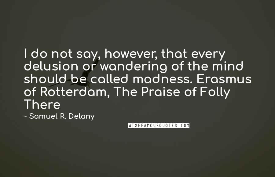 Samuel R. Delany Quotes: I do not say, however, that every delusion or wandering of the mind should be called madness. Erasmus of Rotterdam, The Praise of Folly There