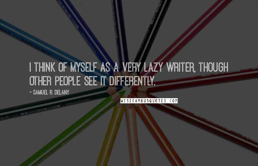 Samuel R. Delany Quotes: I think of myself as a very lazy writer, though other people see it differently.