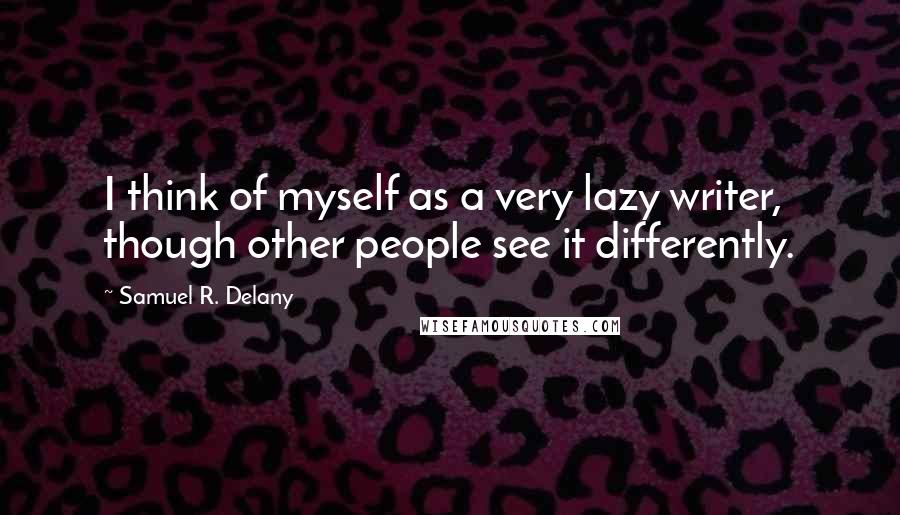 Samuel R. Delany Quotes: I think of myself as a very lazy writer, though other people see it differently.