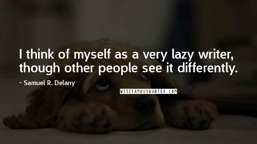 Samuel R. Delany Quotes: I think of myself as a very lazy writer, though other people see it differently.
