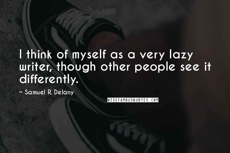 Samuel R. Delany Quotes: I think of myself as a very lazy writer, though other people see it differently.