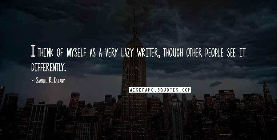 Samuel R. Delany Quotes: I think of myself as a very lazy writer, though other people see it differently.