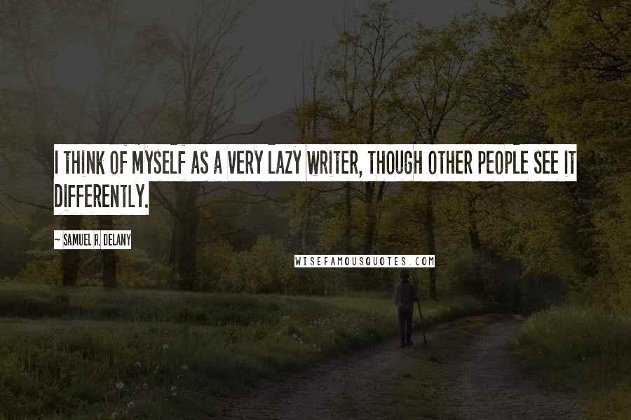 Samuel R. Delany Quotes: I think of myself as a very lazy writer, though other people see it differently.