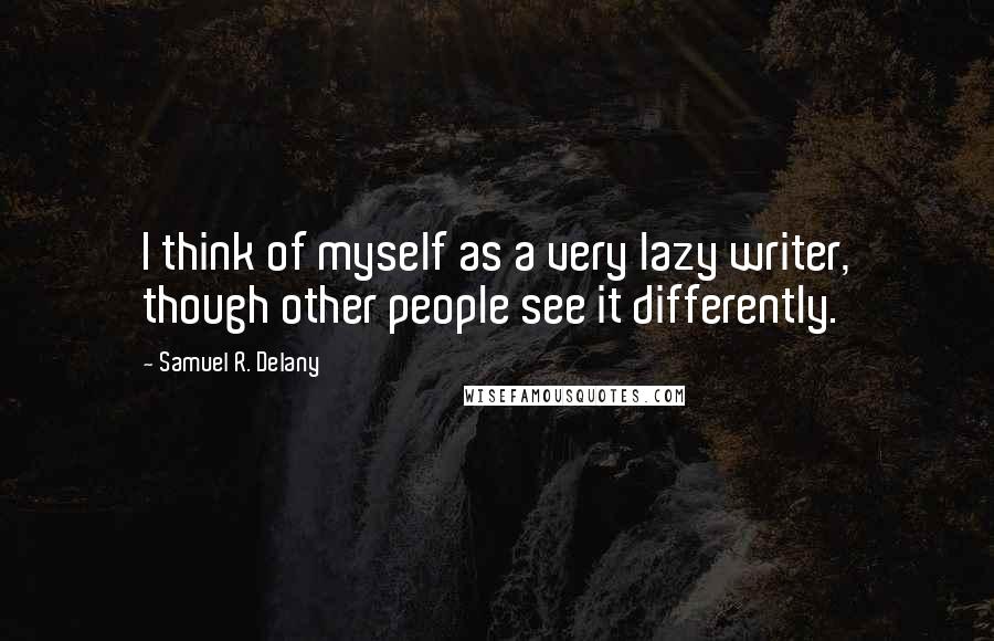 Samuel R. Delany Quotes: I think of myself as a very lazy writer, though other people see it differently.