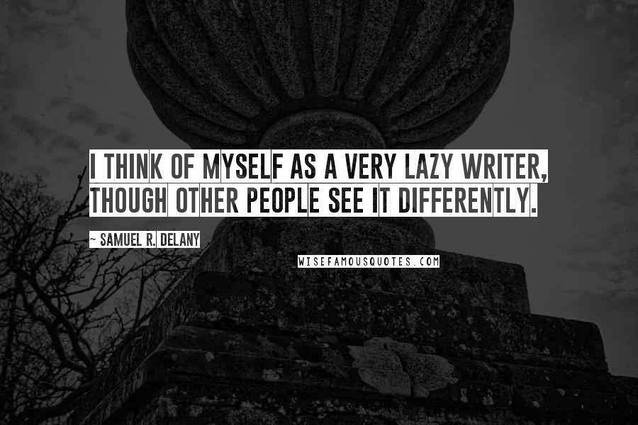 Samuel R. Delany Quotes: I think of myself as a very lazy writer, though other people see it differently.