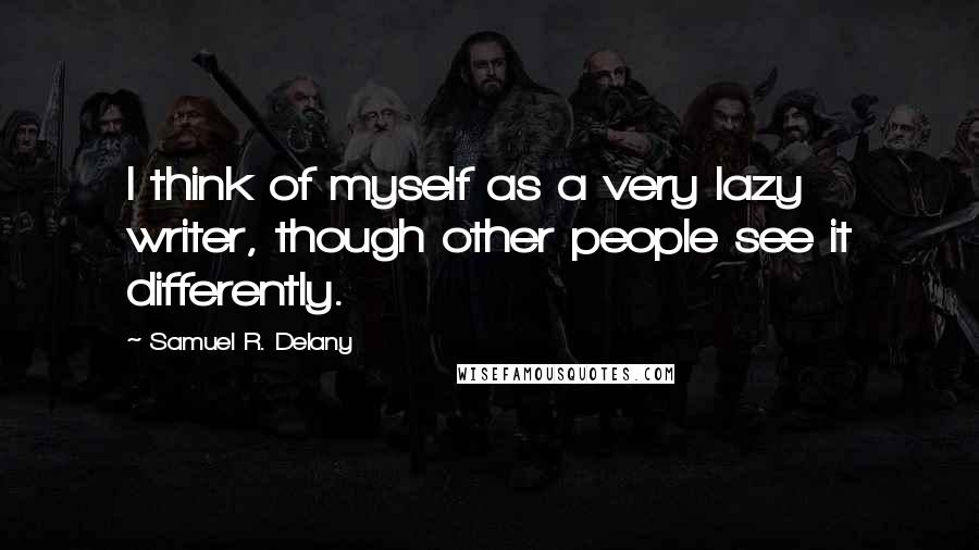 Samuel R. Delany Quotes: I think of myself as a very lazy writer, though other people see it differently.