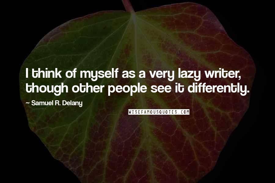 Samuel R. Delany Quotes: I think of myself as a very lazy writer, though other people see it differently.