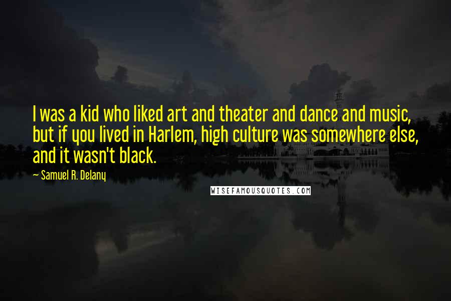 Samuel R. Delany Quotes: I was a kid who liked art and theater and dance and music, but if you lived in Harlem, high culture was somewhere else, and it wasn't black.