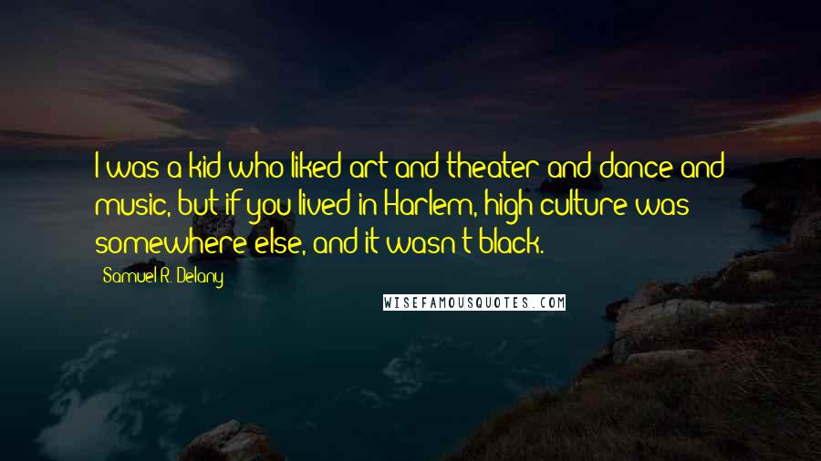 Samuel R. Delany Quotes: I was a kid who liked art and theater and dance and music, but if you lived in Harlem, high culture was somewhere else, and it wasn't black.