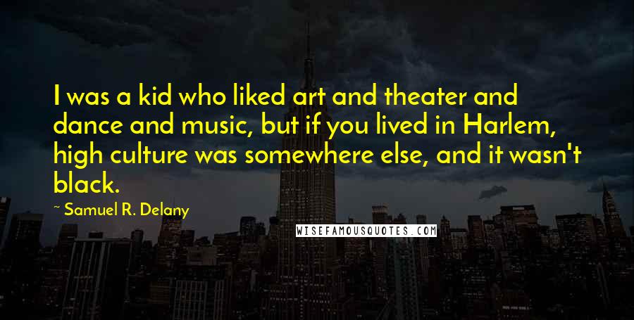 Samuel R. Delany Quotes: I was a kid who liked art and theater and dance and music, but if you lived in Harlem, high culture was somewhere else, and it wasn't black.