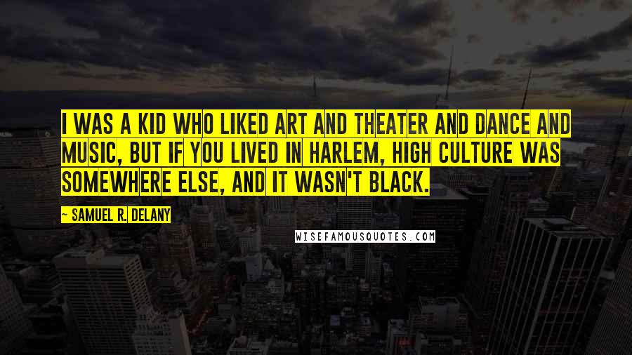 Samuel R. Delany Quotes: I was a kid who liked art and theater and dance and music, but if you lived in Harlem, high culture was somewhere else, and it wasn't black.