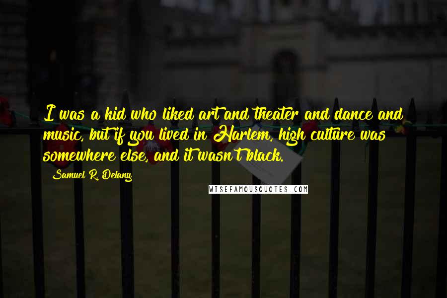 Samuel R. Delany Quotes: I was a kid who liked art and theater and dance and music, but if you lived in Harlem, high culture was somewhere else, and it wasn't black.