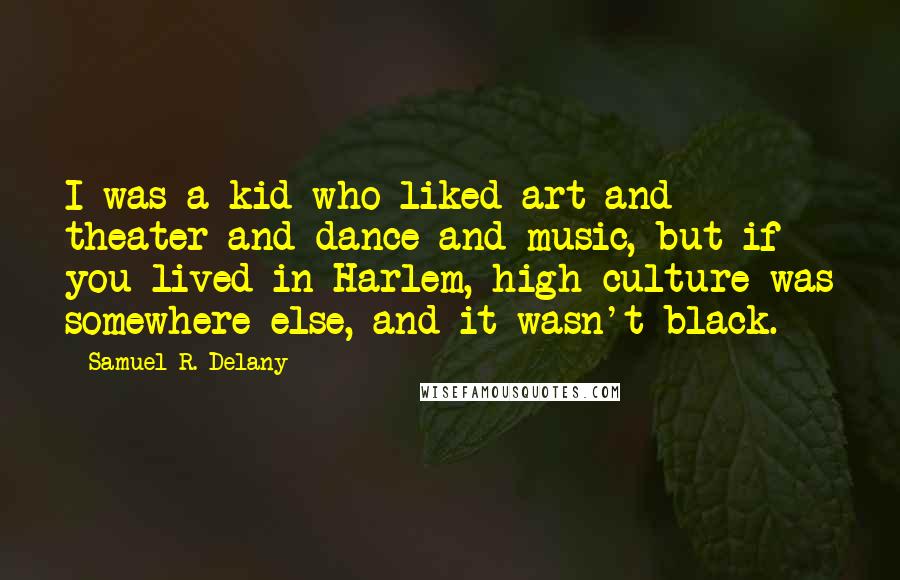 Samuel R. Delany Quotes: I was a kid who liked art and theater and dance and music, but if you lived in Harlem, high culture was somewhere else, and it wasn't black.