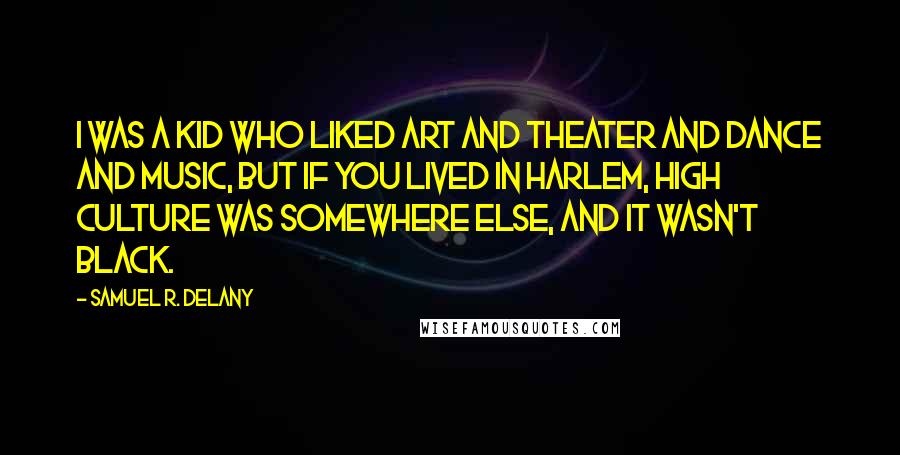 Samuel R. Delany Quotes: I was a kid who liked art and theater and dance and music, but if you lived in Harlem, high culture was somewhere else, and it wasn't black.