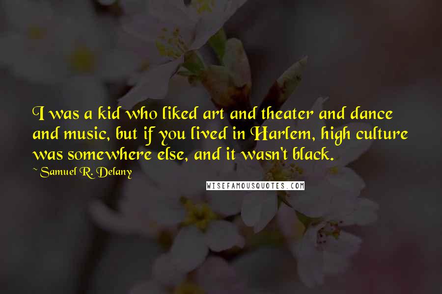 Samuel R. Delany Quotes: I was a kid who liked art and theater and dance and music, but if you lived in Harlem, high culture was somewhere else, and it wasn't black.