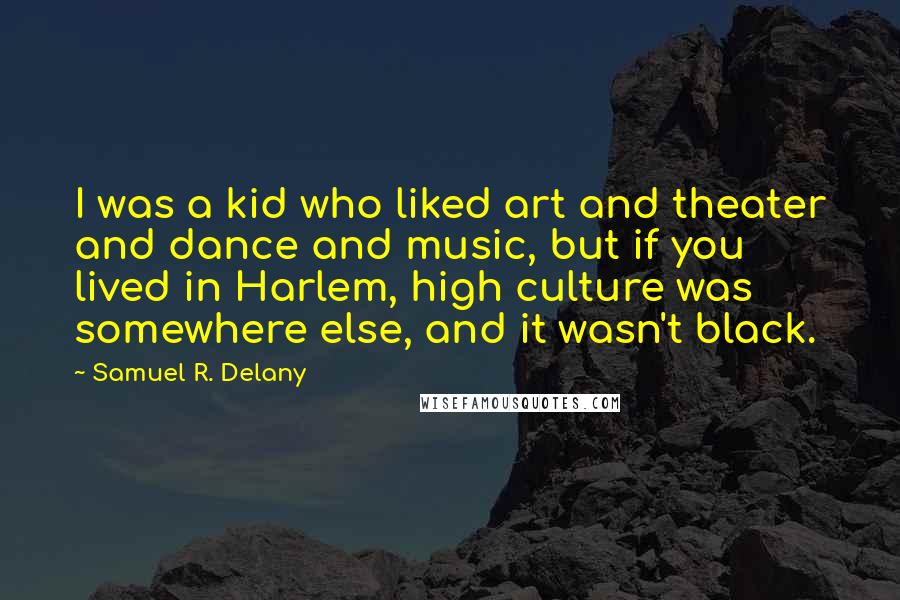 Samuel R. Delany Quotes: I was a kid who liked art and theater and dance and music, but if you lived in Harlem, high culture was somewhere else, and it wasn't black.