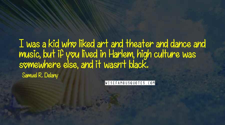 Samuel R. Delany Quotes: I was a kid who liked art and theater and dance and music, but if you lived in Harlem, high culture was somewhere else, and it wasn't black.